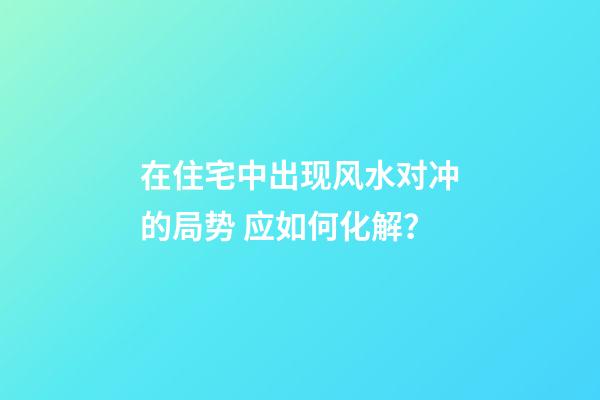在住宅中出现风水对冲的局势 应如何化解？